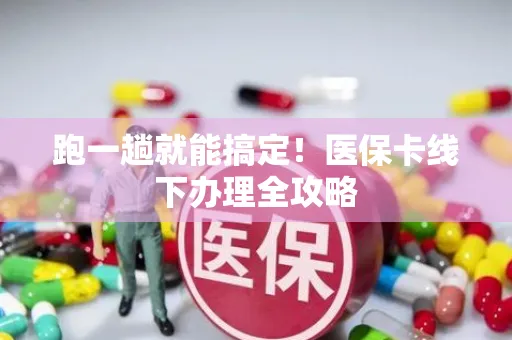 跑一趟就能搞定！医保卡线下办理全攻略